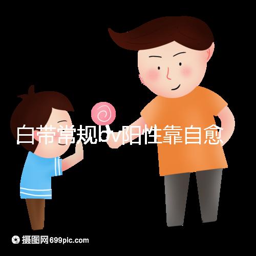 白帶常規bv陽性靠自愈沒那么容易，盡早治療謹防不孕