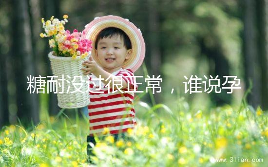糖耐沒過很正常,誰說孕期產(chǎn)檢必須要全部“達標”?