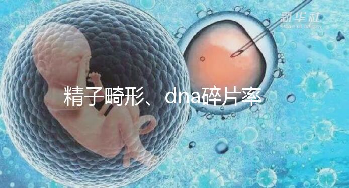 精子畸形、dna碎片率高，三代試管嬰兒或許是最后“救星”