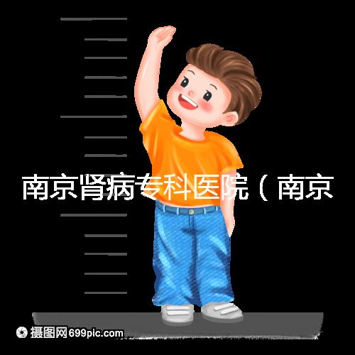 南京腎病專科醫(yī)院(南京腎病專科醫(yī)院排名)