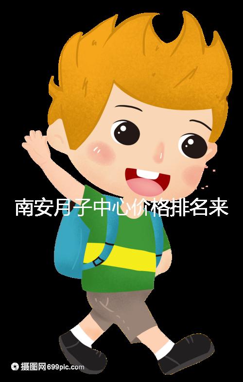 南安月子中心價(jià)格排名來(lái)了，2024想節(jié)省開(kāi)銷(xiāo)就去這三家