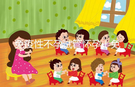 免疫性不孕試管懷孕(免疫性不孕試管懷孕幾率大嗎)