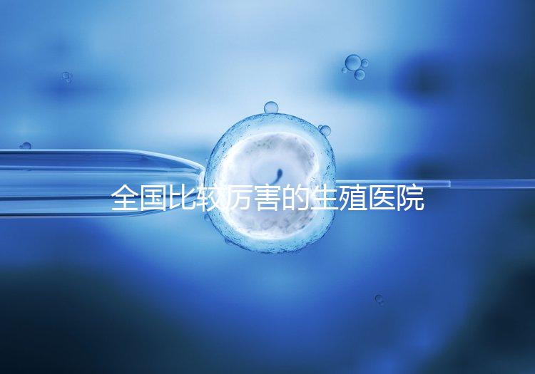 全國(guó)比較厲害的生殖醫(yī)院