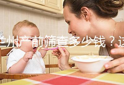 蘭州產(chǎn)前篩查多少錢？這些醫(yī)院收費低，服務(wù)好