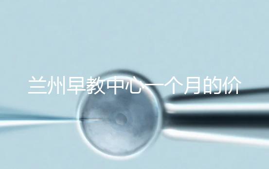 蘭州早教中心一個月的價格，哪個教學質量好才是最重要的