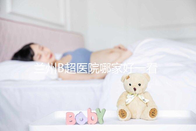 蘭州B超醫院哪家好一看就知道了，里面包含了2024蘭大二院做一次費用