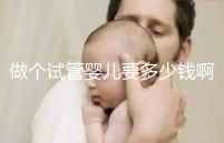 做個試管嬰兒要多少錢?。ㄗ鰝€試管嬰兒要多少錢啊費用）