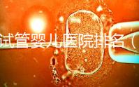 做試管嬰兒醫院排名(做試管嬰兒醫院排名越高越貴嗎)