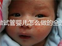 做試管嬰兒怎么做的全過程(做試管嬰兒怎么做的全過程視頻)