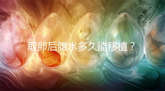 取卵后腹水多久能移植？聽聽做過試管嬰兒的姐妹怎么說