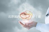 北京腎病醫院哪家好（腎內科最厲害的三個醫院）