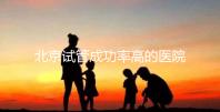 北京試管成功率高的醫院排行榜公布，好的生殖中心都在這