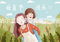 哈爾濱試管嬰兒醫(yī)院排名最好(哈爾濱試管嬰兒醫(yī)院排名最好的醫(yī)院)