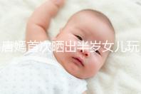 唐嫣首次曬出半歲女兒玩具，顯露出濃濃的母愛(ài)