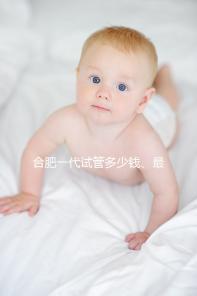 合肥一代試管多少錢、最好醫院詳述，婦幼做完只需...