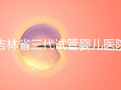 吉林省三代試管嬰兒醫院成功率排名大公開，哪家好心里有數