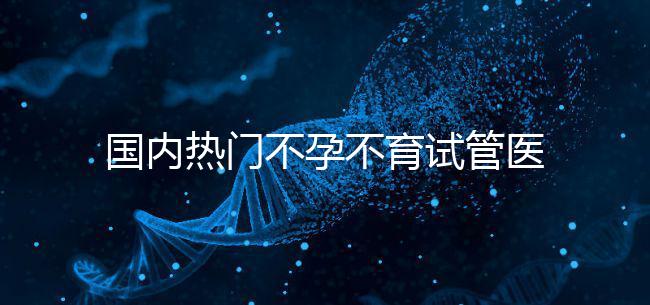 國內熱門不孕不育試管醫院名單匯總！附成功率及費用詳情