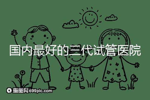 國內(nèi)最好的三代試管醫(yī)院推薦，公立私立大集合任挑
