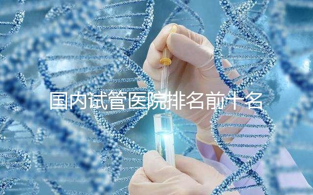 國內試管醫院排名前十名分別是哪十家？