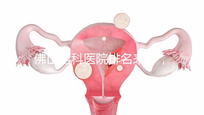 佛山男科醫(yī)院排名來了，禪城檢查便宜，住院條件好