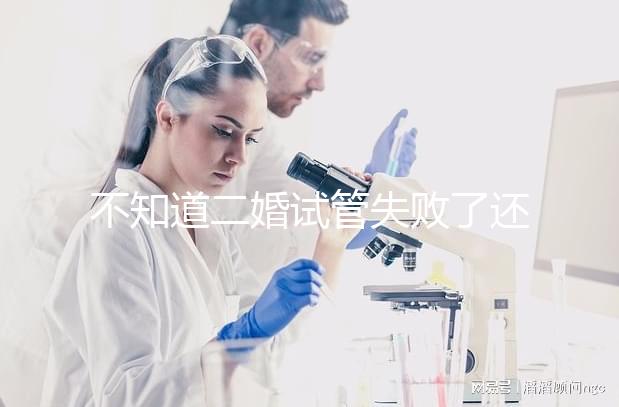 不知道二婚試管失敗了還有沒有其它辦法？找出原因很關鍵