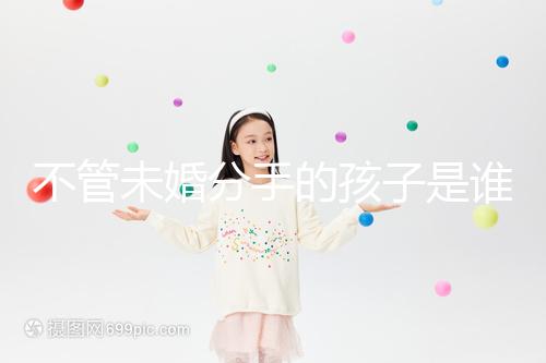 不管未婚分手的孩子是誰撫養的，先搞清楚是否合法