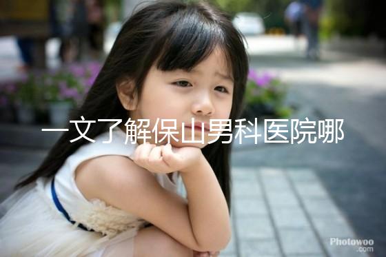 一文了解保山男科醫院哪家最正規，內含機構地址