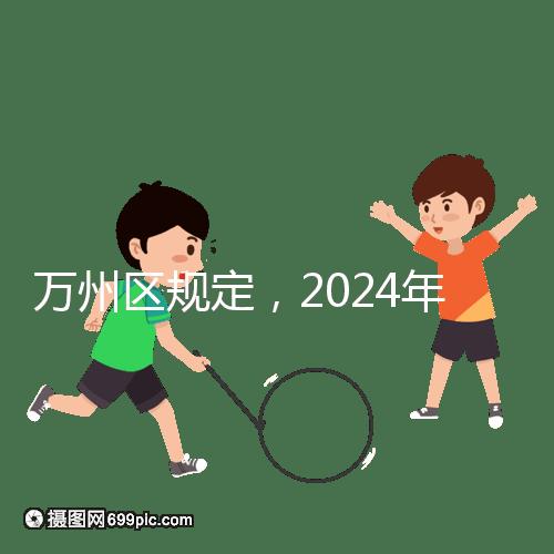 萬州區規定，2024年重慶小學生入學政策速度必須滿6歲