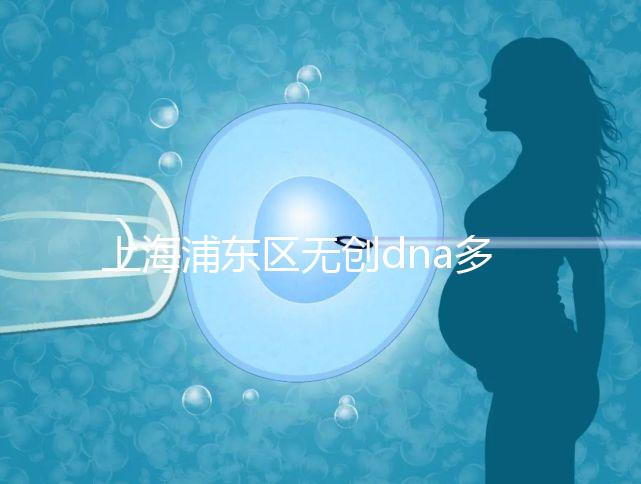 上海浦東區無創dna多少錢一次看醫院，想做先找準地方再說