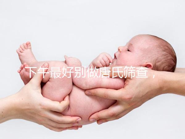 下午最好別做唐氏篩查,青海醫(yī)院費用僅一百八