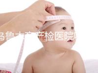 烏魯木齊產(chǎn)檢醫(yī)院哪個好戳?附不同機(jī)構(gòu)的收費(fèi)標(biāo)準(zhǔn)