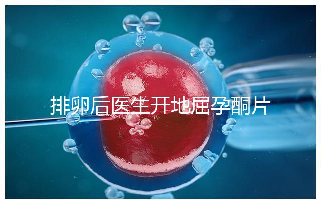 排卵后醫(yī)生開(kāi)地屈孕酮片作用大,受精卵能否著床全看它