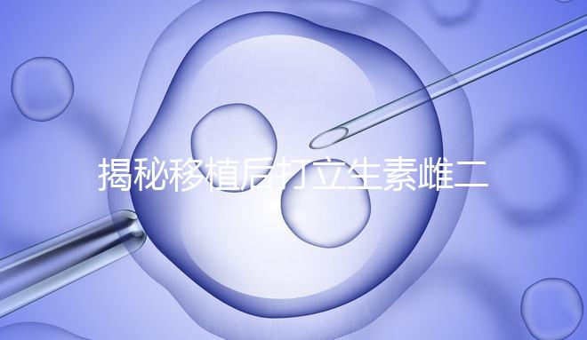 揭秘移植后打立生素雌二醇血值會不會很高，多少正常瞧這