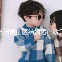 杭州蕭山區(qū)結婚落戶政策大全，2024年準備好資料就能搞定