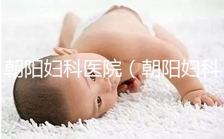 朝陽(yáng)婦科醫(yī)院(朝陽(yáng)婦科醫(yī)院咨詢免費(fèi)咨詢)