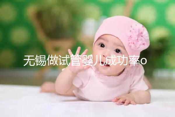 無錫做試管嬰兒成功率or費(fèi)用多少？除了市婦幼哪里還能做？