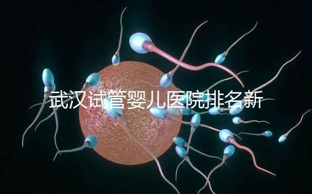 武漢試管嬰兒醫(yī)院排名新出爐,來(lái)看看2024哪些私立機(jī)構(gòu)上榜