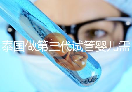 泰國做第三代試管嬰兒需要多少費用，給你1份明細清單