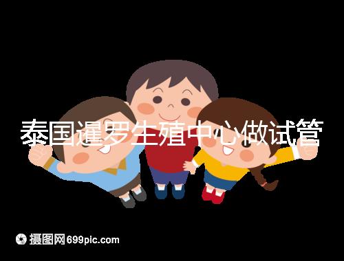 泰國暹羅生殖中心做試管嬰兒失敗就退款?有前提勿陷入誤區