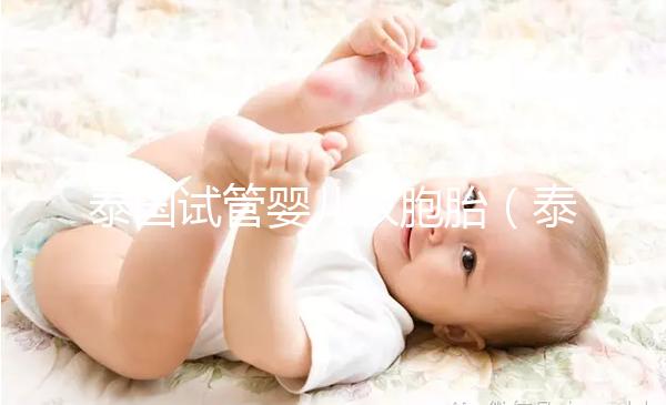 泰國(guó)試管嬰兒雙胞胎（泰國(guó)試管嬰兒雙胞胎可能性大嗎多少錢(qián)）