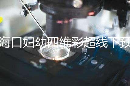 海口婦幼四維彩超線下預約難看這，網上掛號快捷費用還透明