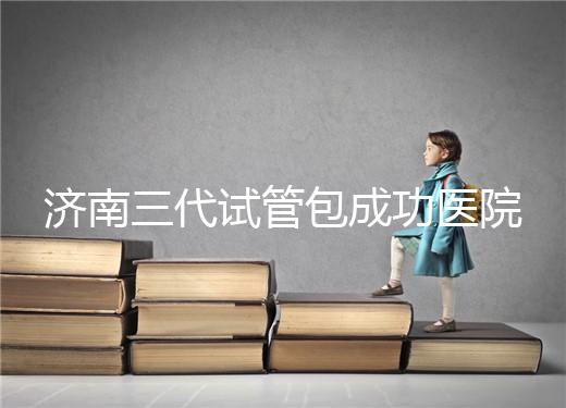 濟(jì)南三代試管包成功醫(yī)院盤(pán)點(diǎn)!2024年一次多少錢?