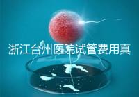 浙江臺州醫院試管費用真不高,這些攻略教你提升助孕成功率