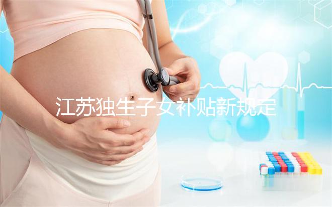 江蘇獨(dú)生子女補(bǔ)貼新規(guī)定來(lái)了，玄武、秦淮等區(qū)加分政策有變動(dòng)