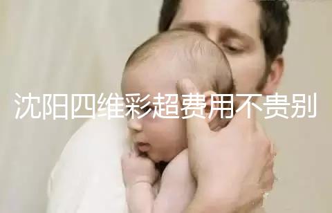 沈陽四維彩超費(fèi)用不貴別省，附盛京醫(yī)院、市婦嬰預(yù)約流程