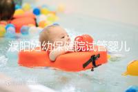 濮陽婦幼保健院試管嬰兒價格表,一次成功原來費用最少