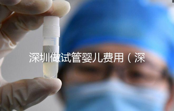 深圳做試管嬰兒費(fèi)用(深圳做試管嬰兒費(fèi)用多少人民幣)