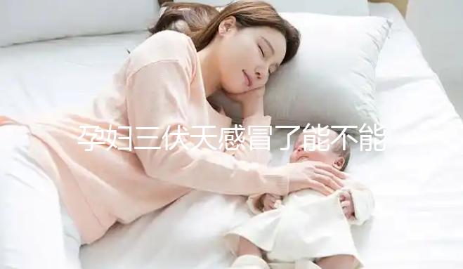 孕婦三伏天感冒了能不能吃藥要早知，當心對寶寶產(chǎn)生影響