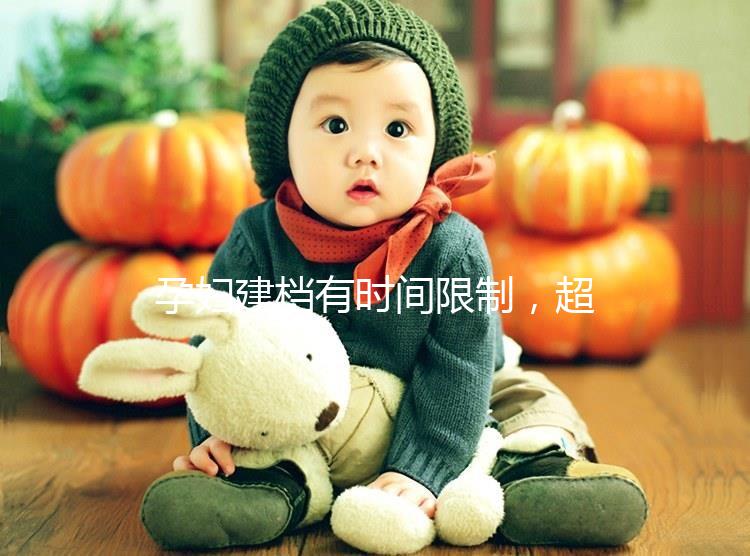 孕婦建檔有時間限制，超過這個周數(shù)對胎兒發(fā)育不好