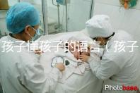 孩子懂孩子的語言(孩子懂孩子的語言有哪些)